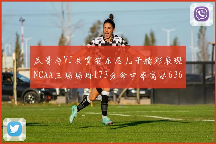瓜哥与VJ共赏安东尼儿子精彩表现NCAA三场场均173分命中率高达636
