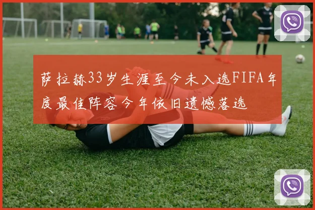 萨拉赫33岁生涯至今未入选FIFA年度最佳阵容今年依旧遗憾落选