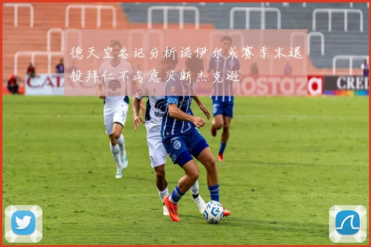 德天空名记分析诺伊尔或赛季末退役拜仁不考虑买断杰克逊