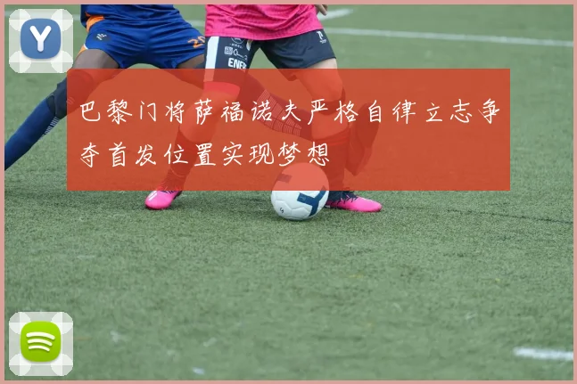 巴黎门将萨福诺夫严格自律立志争夺首发位置实现梦想