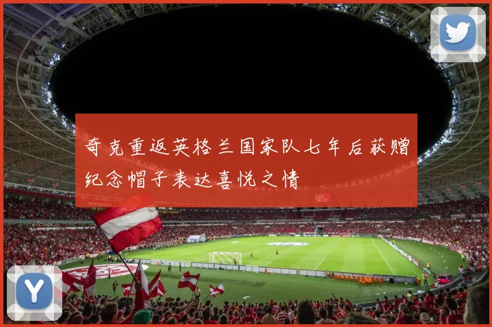 奇克重返英格兰国家队七年后获赠纪念帽子表达喜悦之情