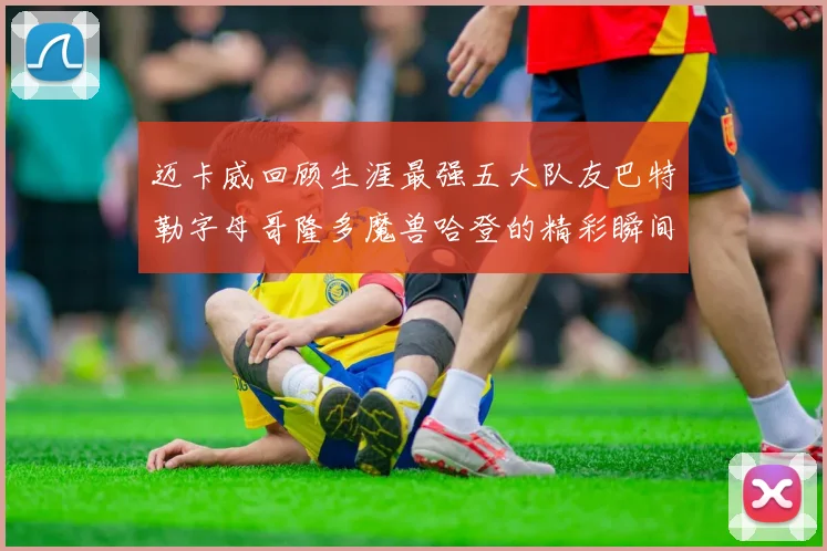 迈卡威回顾生涯最强五大队友巴特勒字母哥隆多魔兽哈登的精彩瞬间