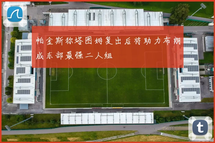 帕金斯称塔图姆复出后将助力布朗成东部最强二人组