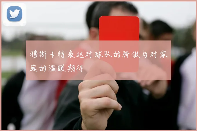穆斯卡特表达对球队的骄傲与对家庭的温暖期待
