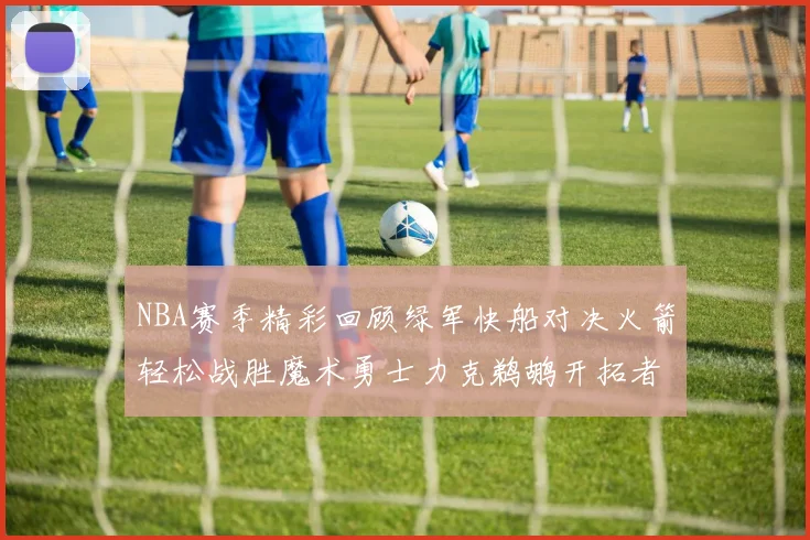 NBA赛季精彩回顾绿军快船对决火箭轻松战胜魔术勇士力克鹈鹕开拓者战胜独行侠