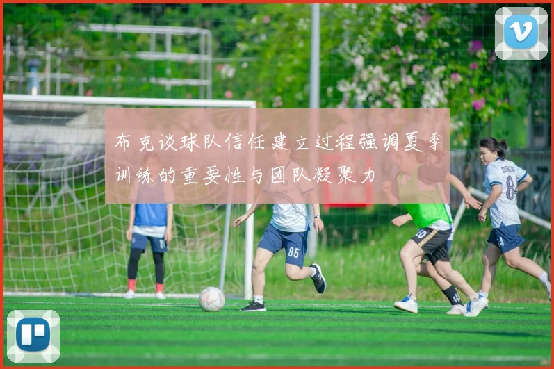 布克谈球队信任建立过程强调夏季训练的重要性与团队凝聚力