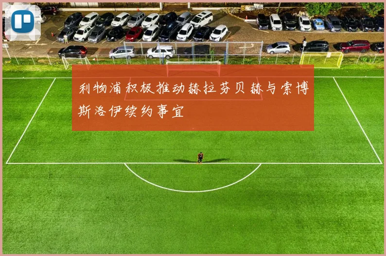 利物浦积极推动赫拉芬贝赫与索博斯洛伊续约事宜