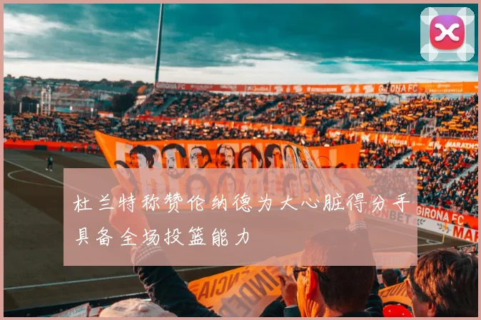 杜兰特称赞伦纳德为大心脏得分手具备全场投篮能力