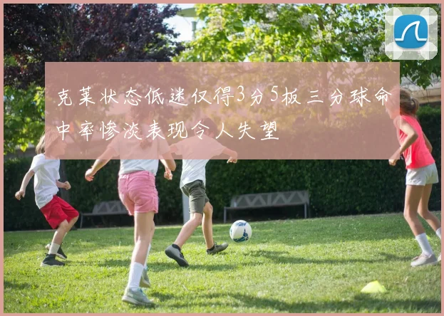 克莱状态低迷仅得3分5板三分球命中率惨淡表现令人失望