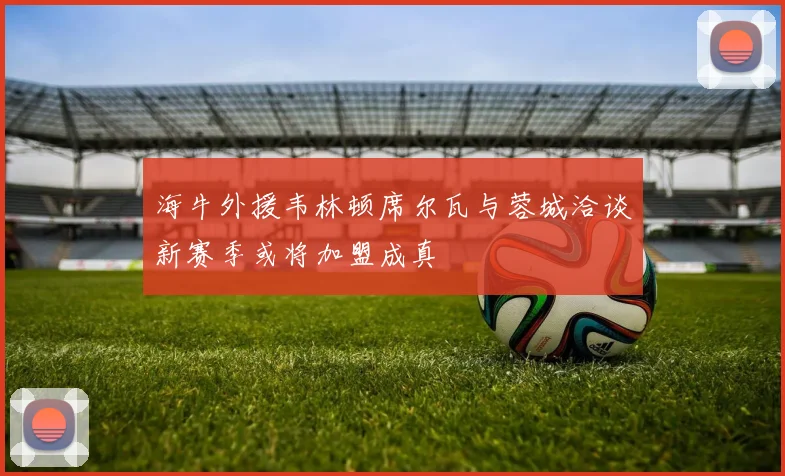 海牛外援韦林顿席尔瓦与蓉城洽谈新赛季或将加盟成真