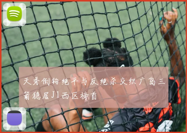 天秀倒钩绝平与反绝杀交织广岛三箭稳居J1西区榜首