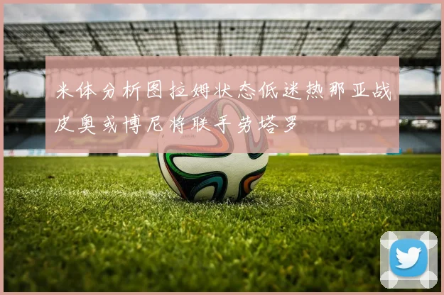 米体分析图拉姆状态低迷热那亚战皮奥或博尼将联手劳塔罗