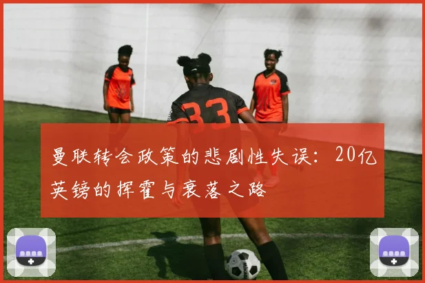 曼联转会政策的悲剧性失误：20亿英镑的挥霍与衰落之路