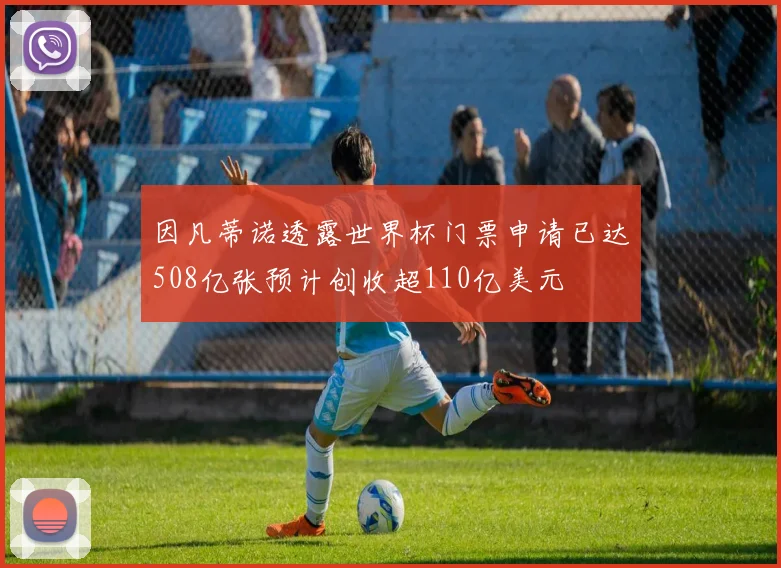 因凡蒂诺透露世界杯门票申请已达508亿张预计创收超110亿美元