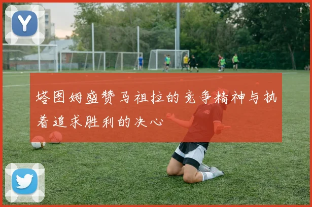 塔图姆盛赞马祖拉的竞争精神与执着追求胜利的决心