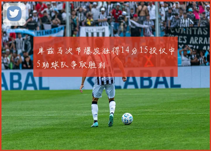 库兹马次节爆发独得14分15投仅中5助球队争取胜利