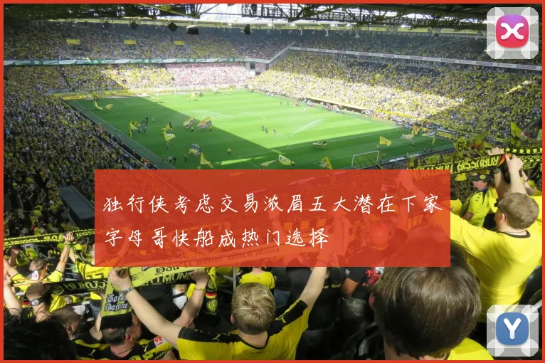 独行侠考虑交易浓眉五大潜在下家字母哥快船成热门选择