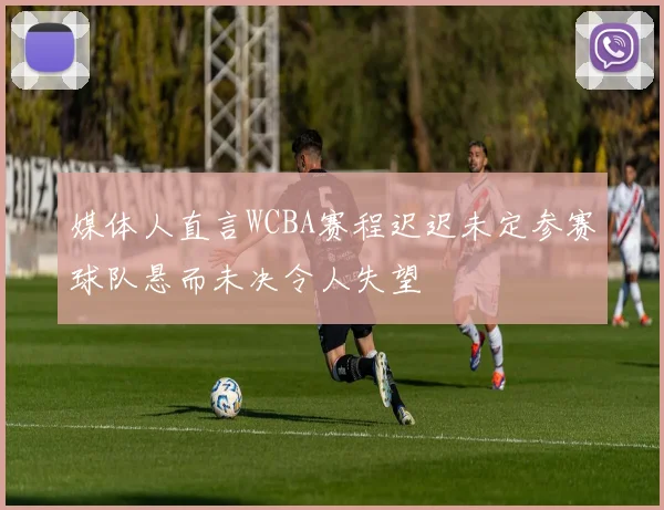 媒体人直言WCBA赛程迟迟未定参赛球队悬而未决令人失望