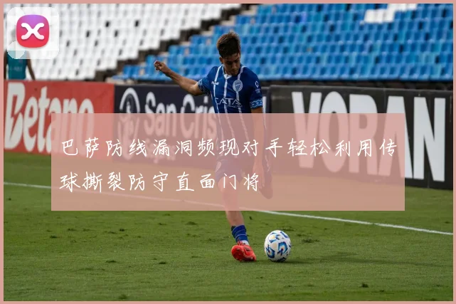 巴萨防线漏洞频现对手轻松利用传球撕裂防守直面门将