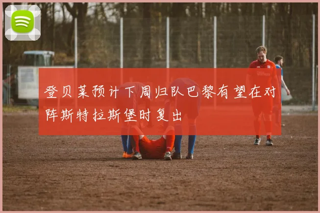 登贝莱预计下周归队巴黎有望在对阵斯特拉斯堡时复出