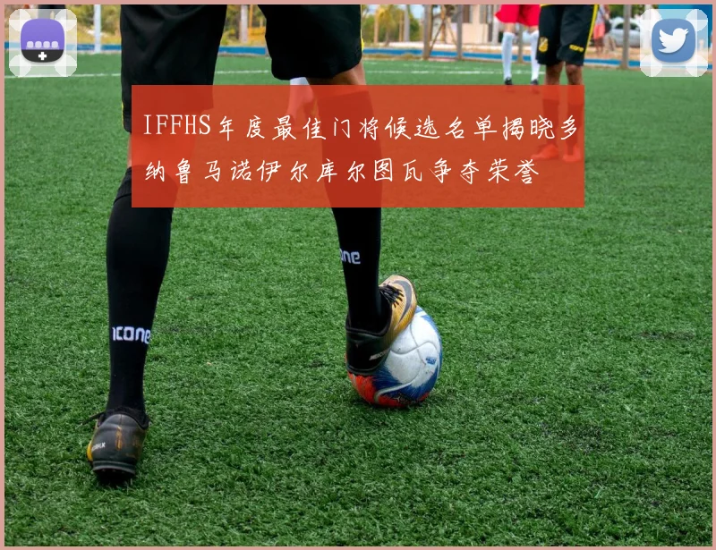 IFFHS年度最佳门将候选名单揭晓多纳鲁马诺伊尔库尔图瓦争夺荣誉