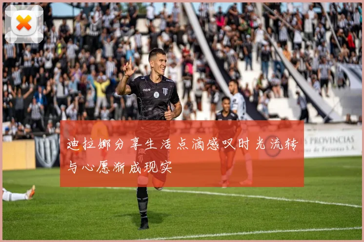 迪拉娜分享生活点滴感叹时光流转与心愿渐成现实