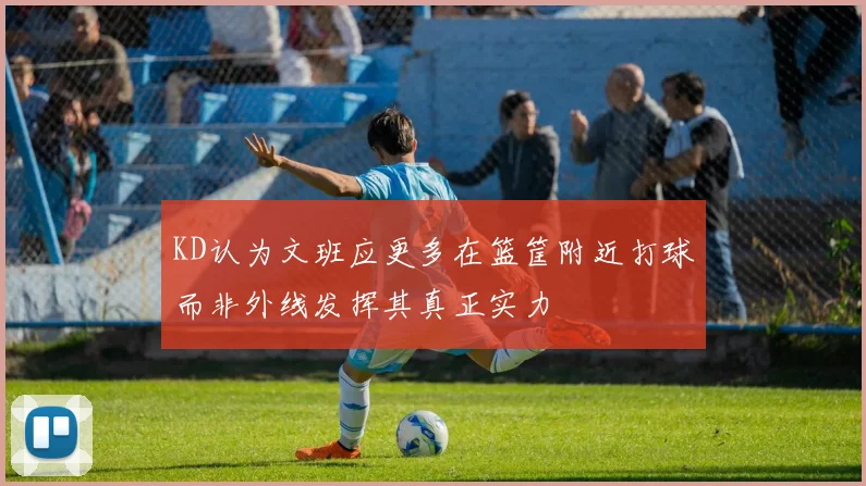 KD认为文班应更多在篮筐附近打球而非外线发挥其真正实力