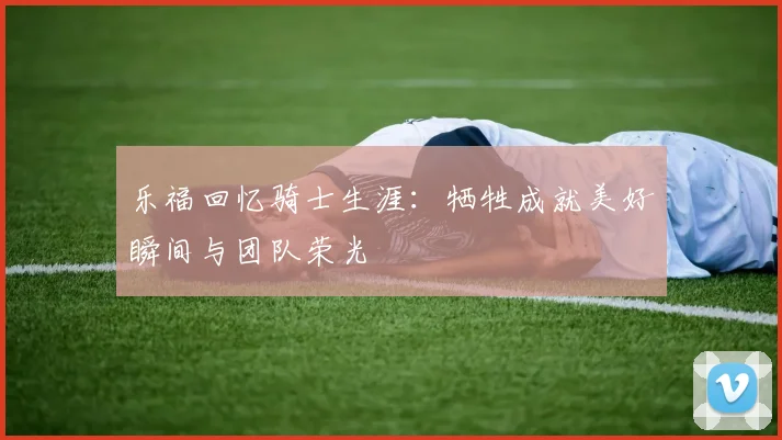 乐福回忆骑士生涯：牺牲成就美好瞬间与团队荣光
