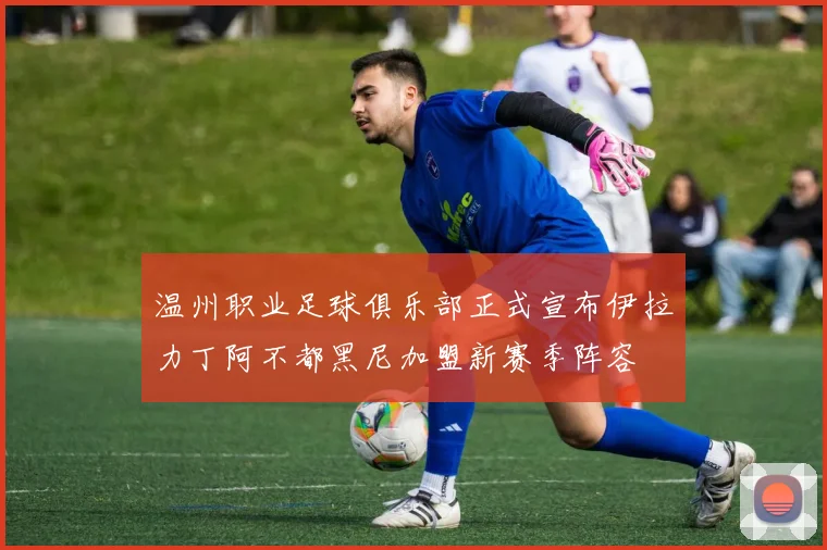温州职业足球俱乐部正式宣布伊拉力丁阿不都黑尼加盟新赛季阵容