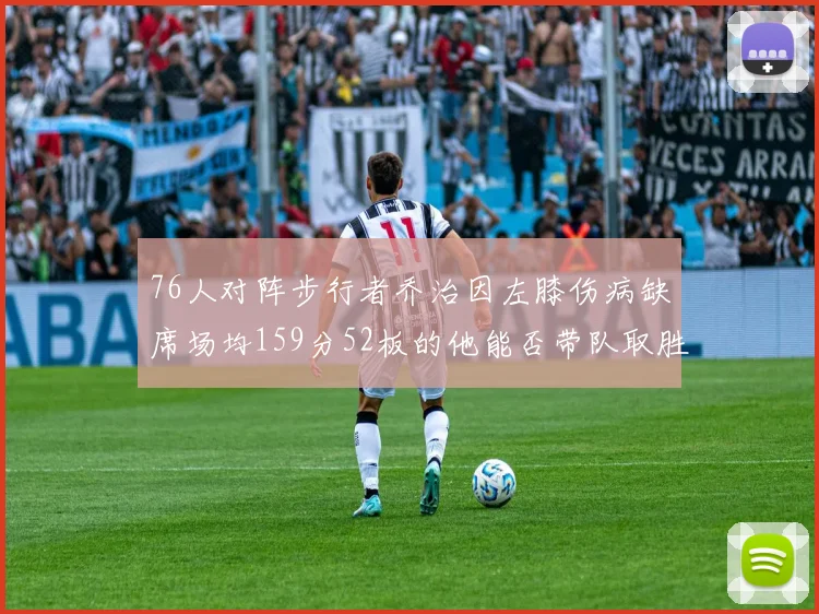 76人对阵步行者乔治因左膝伤病缺席场均159分52板的他能否带队取胜