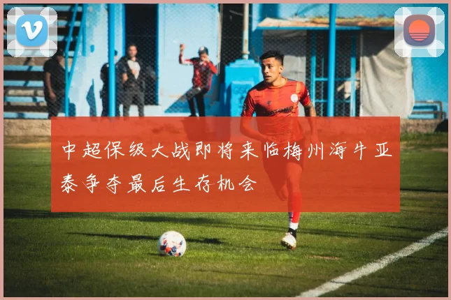 中超保级大战即将来临梅州海牛亚泰争夺最后生存机会