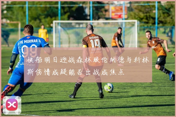 快船明日迎战森林狼伦纳德与科林斯伤情成疑能否出战成焦点