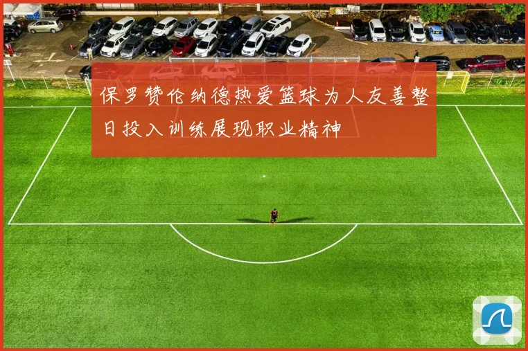 保罗赞伦纳德热爱篮球为人友善整日投入训练展现职业精神