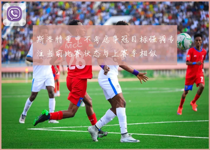 斯洛特重申不考虑争冠目标强调专注当前比赛状态与上赛季相似
