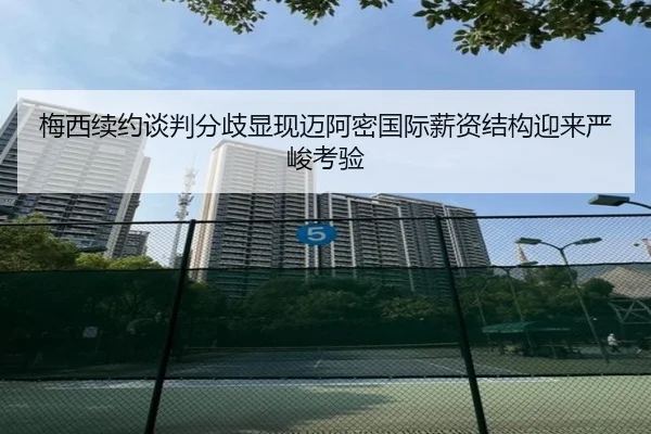 梅西续约谈判分歧显现迈阿密国际薪资结构迎来严峻考验